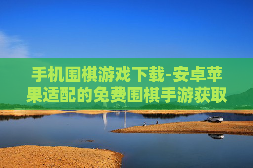 手机围棋游戏下载-安卓苹果适配的免费围棋手游获取途径