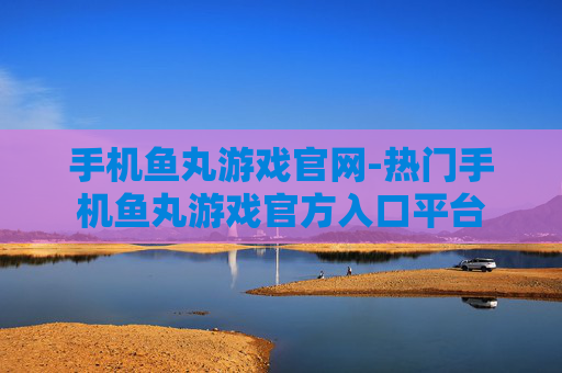 手机鱼丸游戏官网-热门手机鱼丸游戏官方入口平台