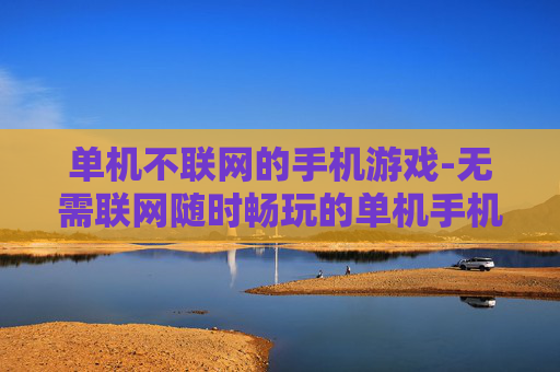 单机不联网的手机游戏-无需联网随时畅玩的单机手机游戏