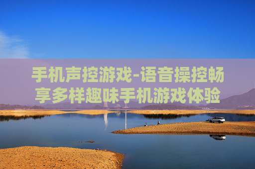 手机声控游戏-语音操控畅享多样趣味手机游戏体验