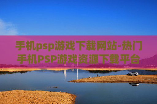 手机psp游戏下载网站-热门手机PSP游戏资源下载平台推荐