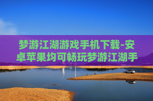 梦游江湖游戏手机下载-安卓苹果均可畅玩梦游江湖手游下载