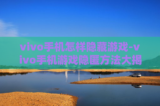 vivo手机怎样隐藏游戏-vivo手机游戏隐匿方法大揭秘