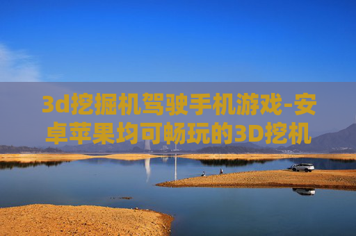 3d挖掘机驾驶手机游戏-安卓苹果均可畅玩的3D挖机驾驶手游