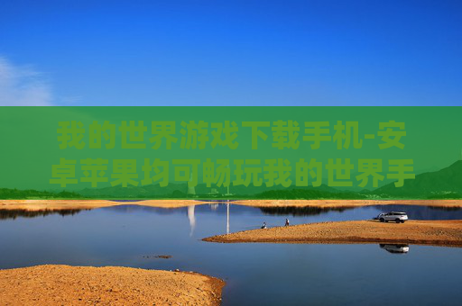 我的世界游戏下载手机-安卓苹果均可畅玩我的世界手游下载