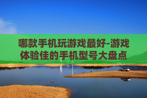 哪款手机玩游戏最好-游戏体验佳的手机型号大盘点