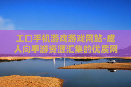 工口手机游戏游戏网站-成人向手游资源汇集的优质网站