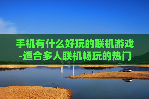 手机有什么好玩的联机游戏-适合多人联机畅玩的热门手机游戏推荐