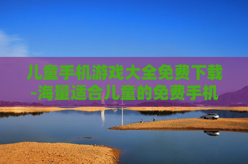 儿童手机游戏大全免费下载-海量适合儿童的免费手机游戏资源获取