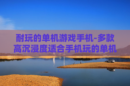 耐玩的单机游戏手机-多款高沉浸度适合手机玩的单机游戏
