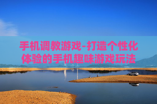 手机调教游戏-打造个性化体验的手机趣味游戏玩法