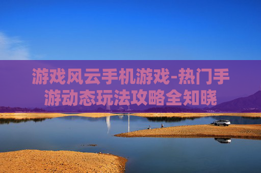 游戏风云手机游戏-热门手游动态玩法攻略全知晓
