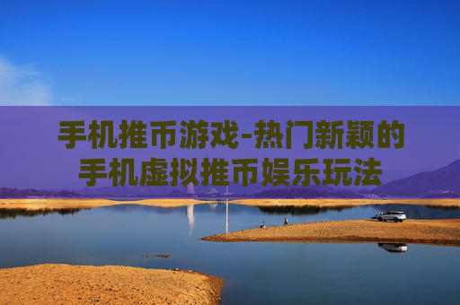 手机推币游戏-热门新颖的手机虚拟推币娱乐玩法