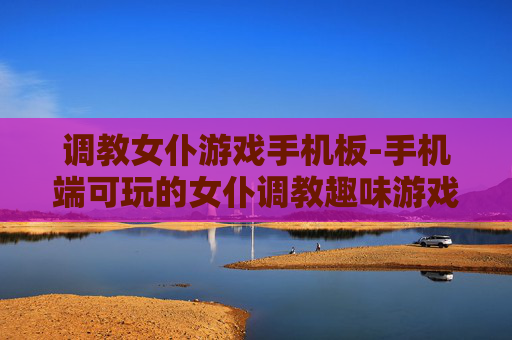 调教女仆游戏手机板-手机端可玩的女仆调教趣味游戏