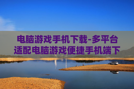 电脑游戏手机下载-多平台适配电脑游戏便捷手机端下载