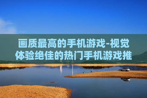 画质最高的手机游戏-视觉体验绝佳的热门手机游戏推荐
