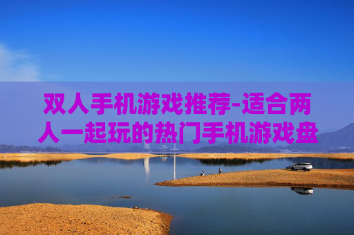 双人手机游戏推荐-适合两人一起玩的热门手机游戏盘点