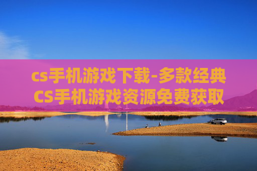 cs手机游戏下载-多款经典CS手机游戏资源免费获取 cs手机游戏下载-多款经典CS手机游戏资源免费获取