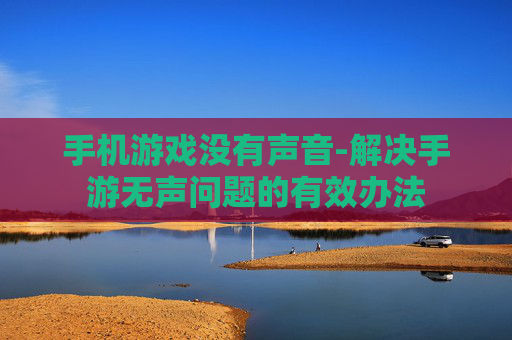 手机游戏没有声音-解决手游无声问题的有效办法