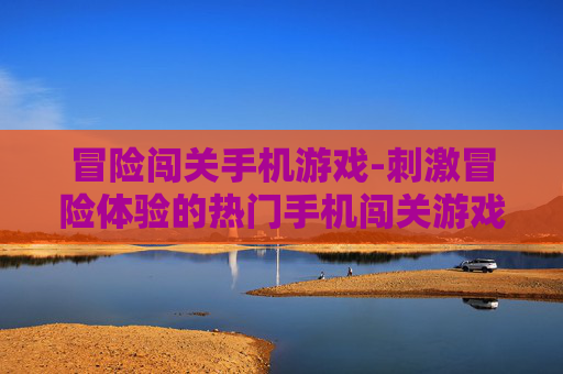 冒险闯关手机游戏-刺激冒险体验的热门手机闯关游戏