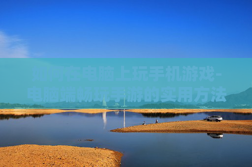如何在电脑上玩手机游戏-电脑端畅玩手游的实用方法技巧