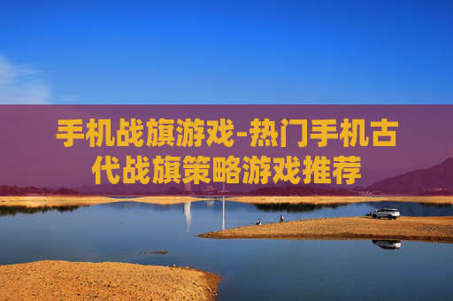 手机战旗游戏-热门手机古代战旗策略游戏推荐