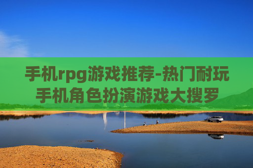 手机rpg游戏推荐-热门耐玩手机角色扮演游戏大搜罗 手机rpg游戏推荐-热门耐玩手机角色扮演游戏大搜罗