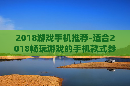 2018游戏手机推荐-适合2018畅玩游戏的手机款式参考
