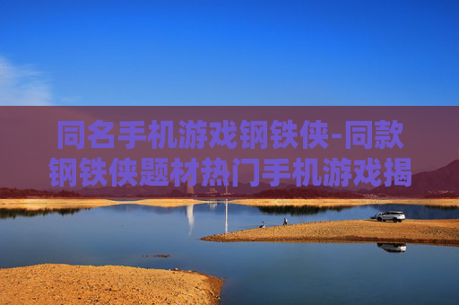 同名手机游戏钢铁侠-同款钢铁侠题材热门手机游戏揭秘