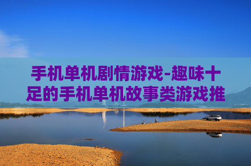 手机单机剧情游戏-趣味十足的手机单机故事类游戏推荐