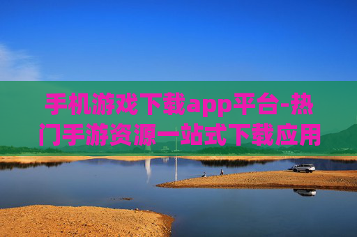 手机游戏下载app平台-热门手游资源一站式下载应用大全