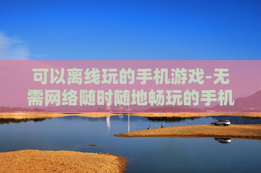 可以离线玩的手机游戏-无需网络随时随地畅玩的手机游戏