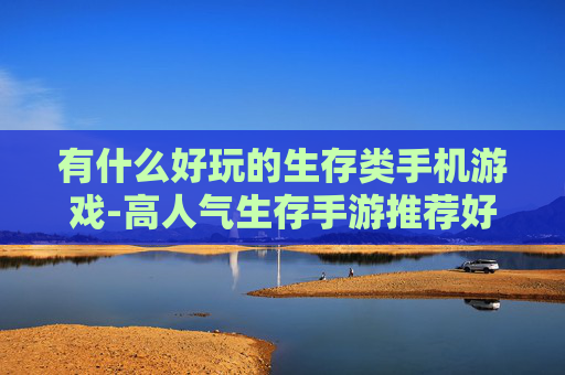 有什么好玩的生存类手机游戏-高人气生存手游推荐好玩体验多