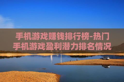 手机游戏赚钱排行榜-热门手机游戏盈利潜力排名情况
