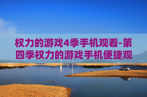 权力的游戏4季手机观看-第四季权力的游戏手机便捷观影途径