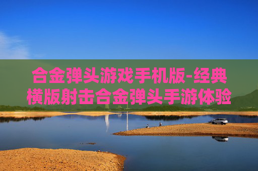 合金弹头游戏手机版-经典横版射击合金弹头手游体验