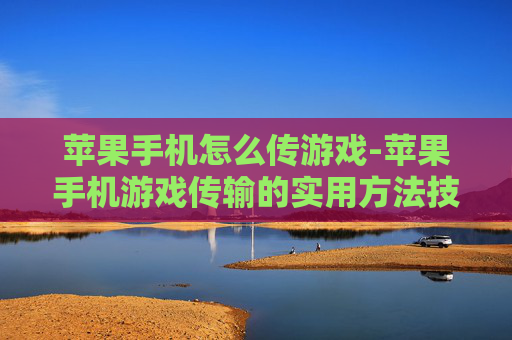 苹果手机怎么传游戏-苹果手机游戏传输的实用方法技巧