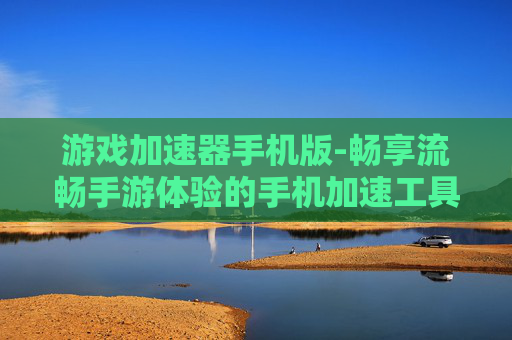游戏加速器手机版-畅享流畅手游体验的手机加速工具