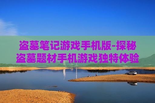 盗墓笔记游戏手机版-探秘盗墓题材手机游戏独特体验