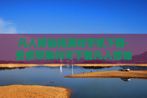 凡人修仙传游戏手机下载-安卓苹果均可下载凡人修仙传手游