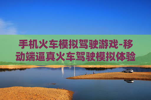 手机火车模拟驾驶游戏-移动端逼真火车驾驶模拟体验游戏