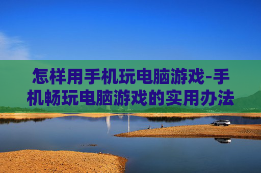 怎样用手机玩电脑游戏-手机畅玩电脑游戏的实用办法