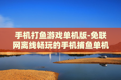 手机打鱼游戏单机版-免联网离线畅玩的手机捕鱼单机游戏