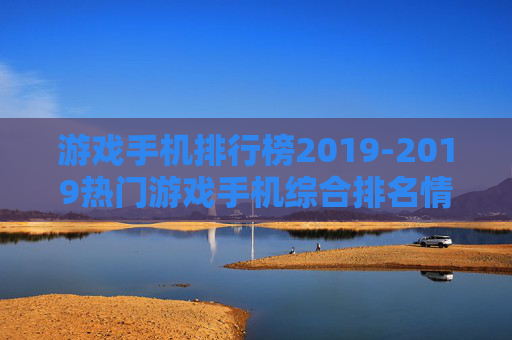 游戏手机排行榜2019-2019热门游戏手机综合排名情况