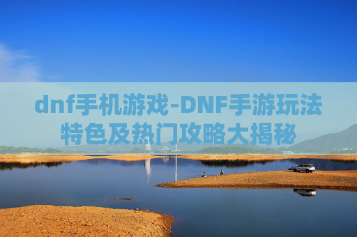 dnf手机游戏-DNF手游玩法特色及热门攻略大揭秘