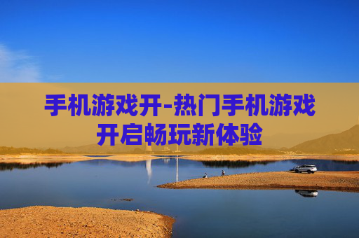 手机游戏开-热门手机游戏开启畅玩新体验