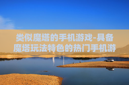 类似魔塔的手机游戏-具备魔塔玩法特色的热门手机游戏推荐