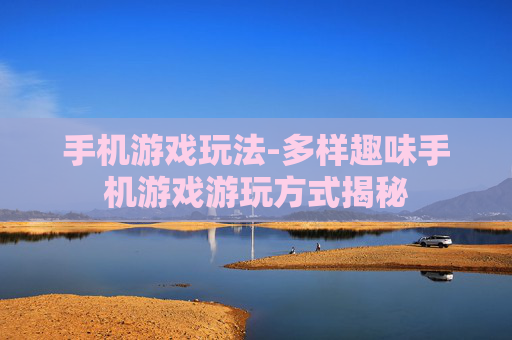手机游戏玩法-多样趣味手机游戏游玩方式揭秘