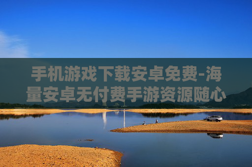 手机游戏下载安卓免费-海量安卓无付费手游资源随心下