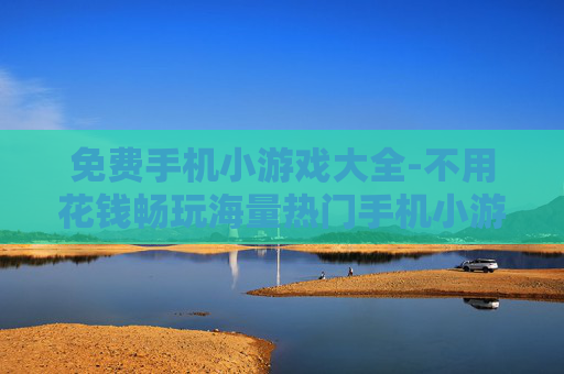 免费手机小游戏大全-不用花钱畅玩海量热门手机小游戏